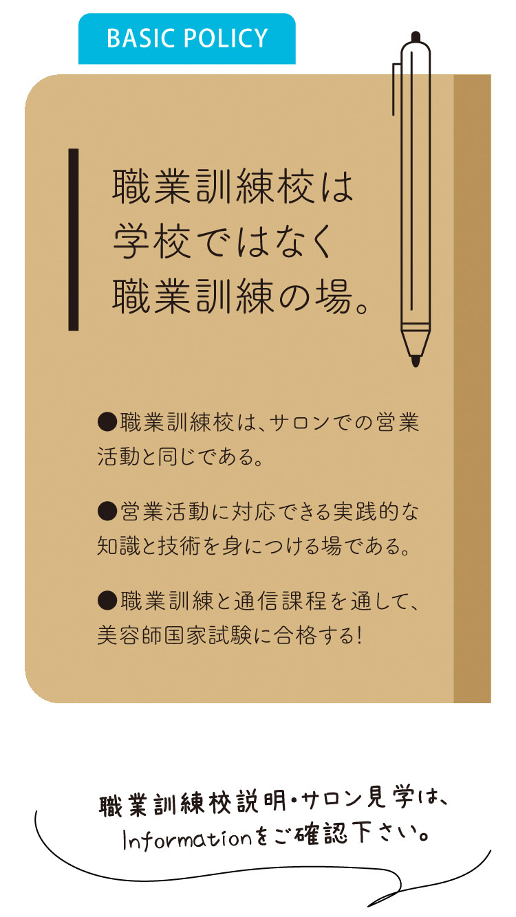 《職業訓練校とは》
職業訓練校は、サロンでの営業活動と同じである。

営業活動に対応できる実践的な知識と技術を身に着ける場である。

職業訓練と通信課程を通して、美容師国家試験に合格しましょう！